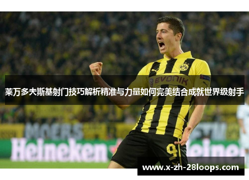 莱万多夫斯基射门技巧解析精准与力量如何完美结合成就世界级射手