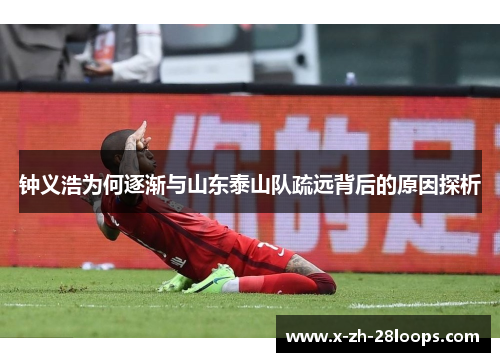 钟义浩为何逐渐与山东泰山队疏远背后的原因探析