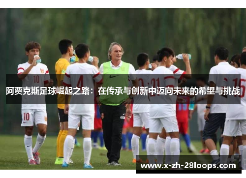 阿贾克斯足球崛起之路：在传承与创新中迈向未来的希望与挑战