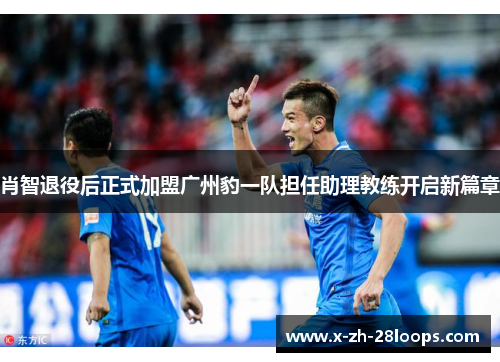 肖智退役后正式加盟广州豹一队担任助理教练开启新篇章