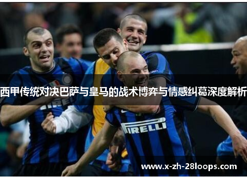 西甲传统对决巴萨与皇马的战术博弈与情感纠葛深度解析