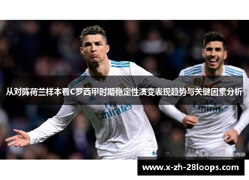 从对阵荷兰样本看C罗西甲时期稳定性演变表现趋势与关键因素分析 从对阵荷兰样本看C罗西甲时期稳定性演变表现趋势与关键因素分析