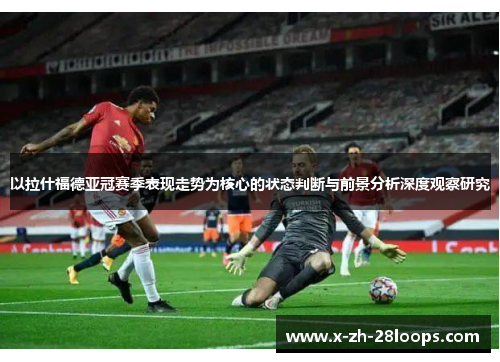 以拉什福德亚冠赛季表现走势为核心的状态判断与前景分析深度观察研究