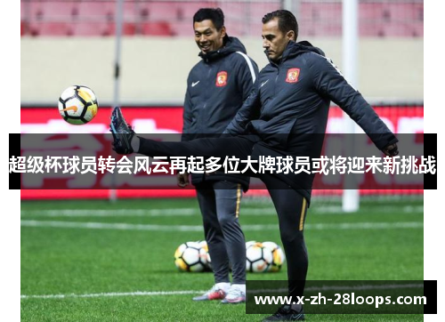 超级杯球员转会风云再起多位大牌球员或将迎来新挑战