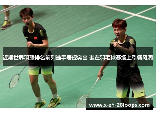 近期世界羽联排名前列选手表现突出 谁在羽毛球赛场上引领风潮