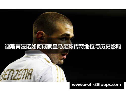 迪斯蒂法诺如何成就皇马足球传奇地位与历史影响