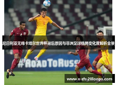 尼日利亚无缘卡塔尔世界杯背后原因与非洲足球格局变化度解析全景
