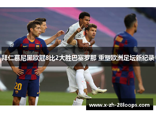 拜仁慕尼黑欧冠8比2大胜巴塞罗那 重塑欧洲足坛新纪录