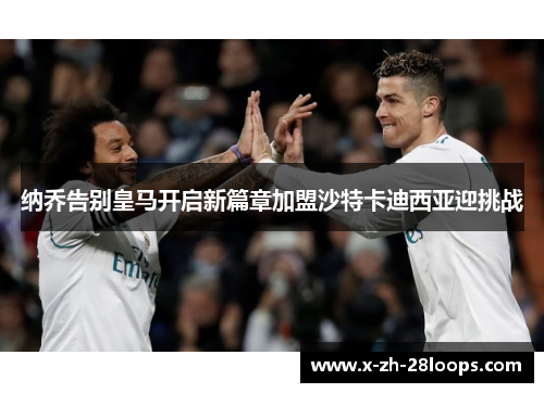 纳乔告别皇马开启新篇章加盟沙特卡迪西亚迎挑战