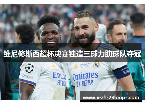维尼修斯西超杯决赛独造三球力助球队夺冠