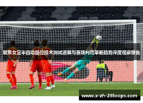 聚焦女足半自动越位技术测试进展与赛场判罚革新趋势深度观察报告