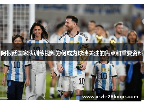 阿根廷国家队训练视频为何成为球迷关注的焦点和重要资料