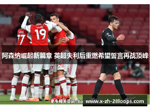 阿森纳崛起新篇章 英超失利后重燃希望誓言再战顶峰