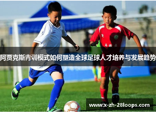 阿贾克斯青训模式如何塑造全球足球人才培养与发展趋势