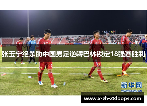 张玉宁绝杀助中国男足逆转巴林锁定18强赛胜利