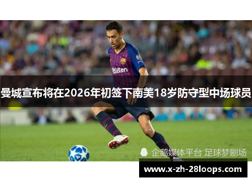 曼城宣布将在2026年初签下南美18岁防守型中场球员