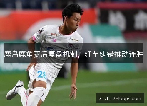 鹿岛鹿角赛后复盘机制，细节纠错推动连胜